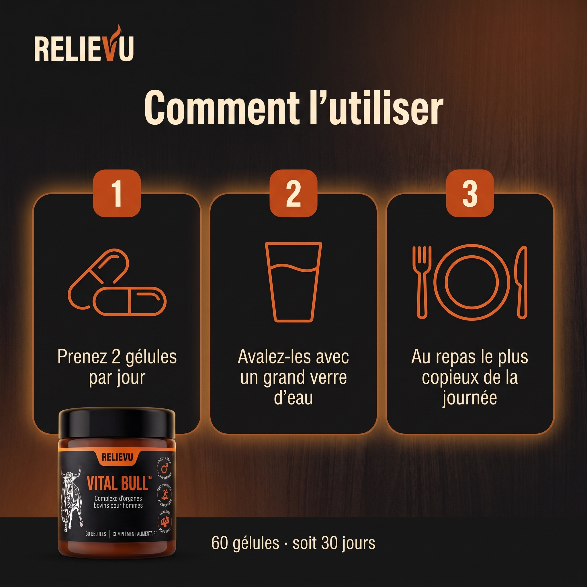 Mode d'emploi de Relievu Vital Bull en trois étapes : prenez 2 gélules par jour, avalez-les avec un grand verre d'eau, au repas le plus copieux de la journée. 60 gélules, soit 30 jours.